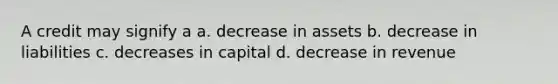 A credit may signify a a. decrease in assets b. decrease in liabilities c. decreases in capital d. decrease in revenue