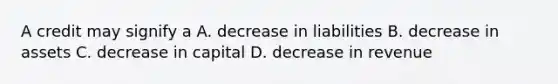 A credit may signify a A. decrease in liabilities B. decrease in assets C. decrease in capital D. decrease in revenue