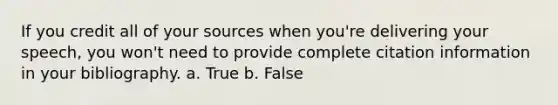 If you credit all of your sources when you're delivering your speech, you won't need to provide complete citation information in your bibliography. a. True b. False