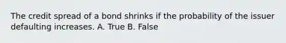 The credit spread of a bond shrinks if the probability of the issuer defaulting increases. A. True B. False