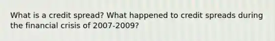 What is a credit spread? What happened to credit spreads during the financial crisis of 2007-2009?