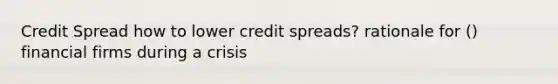 Credit Spread how to lower credit spreads? rationale for () financial firms during a crisis