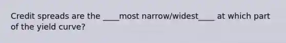 Credit spreads are the ____most narrow/widest____ at which part of the yield curve?