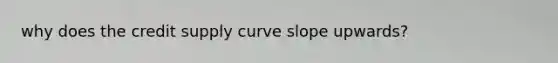 why does the credit supply curve slope upwards?