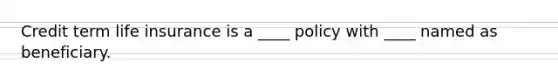 ​Credit term life insurance is a ____ policy with ____ named as beneficiary.