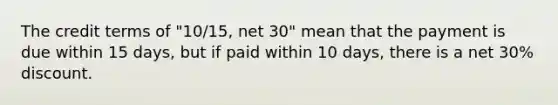 The credit terms of "10/15, net 30" mean that the payment is due within 15 days, but if paid within 10 days, there is a net 30% discount.