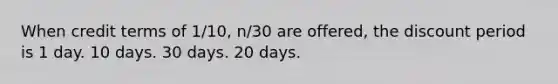 When credit terms of 1/10, n/30 are offered, the discount period is 1 day. 10 days. 30 days. 20 days.