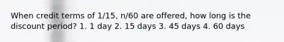 When credit terms of 1/15, n/60 are offered, how long is the discount period? 1. 1 day 2. 15 days 3. 45 days 4. 60 days