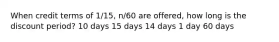 When credit terms of 1/15, n/60 are offered, how long is the discount period? 10 days 15 days 14 days 1 day 60 days