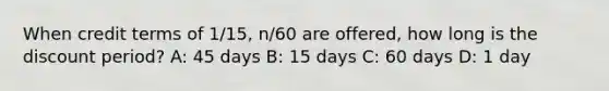 When credit terms of 1/15, n/60 are offered, how long is the discount period? A: 45 days B: 15 days C: 60 days D: 1 day