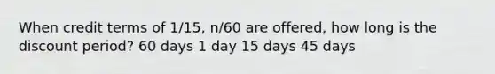 When credit terms of 1/15, n/60 are offered, how long is the discount period? 60 days 1 day 15 days 45 days