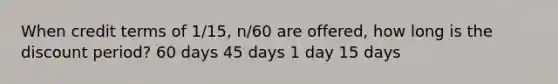 When credit terms of 1/15, n/60 are offered, how long is the discount period? 60 days 45 days 1 day 15 days