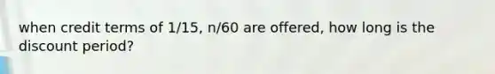 when credit terms of 1/15, n/60 are offered, how long is the discount period?