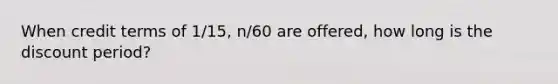 When credit terms of 1/15, n/60 are offered, how long is the discount period?