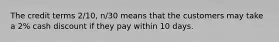 The credit terms 2/10, n/30 means that the customers may take a 2% cash discount if they pay within 10 days.