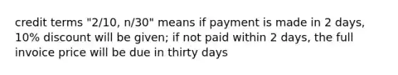 credit terms "2/10, n/30" means if payment is made in 2 days, 10% discount will be given; if not paid within 2 days, the full invoice price will be due in thirty days