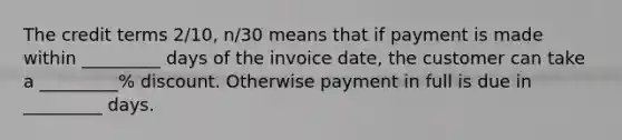 The credit terms 2/10, n/30 means that if payment is made within _________ days of the invoice date, the customer can take a _________% discount. Otherwise payment in full is due in _________ days.