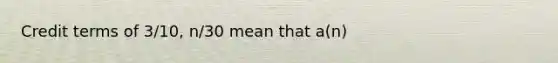 Credit terms of 3/10, n/30 mean that a(n)