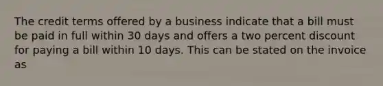 The credit terms offered by a business indicate that a bill must be paid in full within 30 days and offers a two percent discount for paying a bill within 10 days. This can be stated on the invoice as