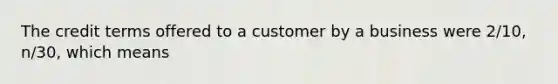 The credit terms offered to a customer by a business were 2/10, n/30, which means