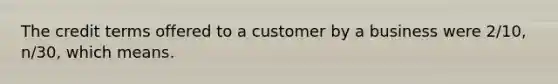 The credit terms offered to a customer by a business were 2/10, n/30, which means.