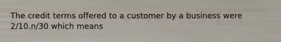 The credit terms offered to a customer by a business were 2/10.n/30 which means