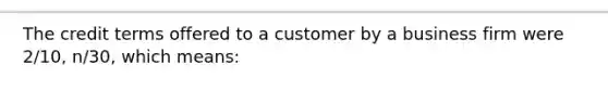 The credit terms offered to a customer by a business firm were 2/10, n/30, which means: