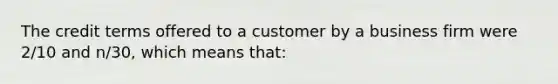 The credit terms offered to a customer by a business firm were 2/10 and n/30, which means that: