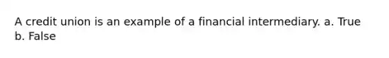 A credit union is an example of a financial intermediary. a. True b. False