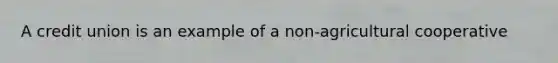 A credit union is an example of a non-agricultural cooperative