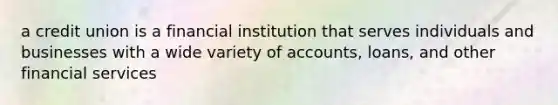 a credit union is a financial institution that serves individuals and businesses with a wide variety of accounts, loans, and other financial services