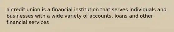 a credit union is a financial institution that serves individuals and businesses with a wide variety of accounts, loans and other financial services