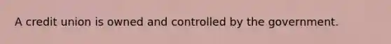 A credit union is owned and controlled by the government.