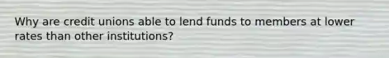 Why are credit unions able to lend funds to members at lower rates than other institutions?