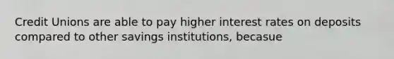 Credit Unions are able to pay higher interest rates on deposits compared to other savings institutions, becasue