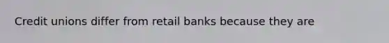 Credit unions differ from retail banks because they are