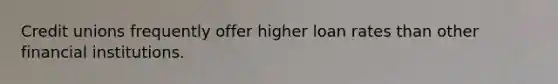 Credit unions frequently offer higher loan rates than other financial institutions.