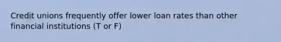 Credit unions frequently offer lower loan rates than other financial institutions (T or F)