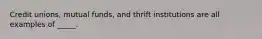 Credit unions, mutual funds, and thrift institutions are all examples of _____.​