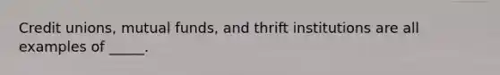 Credit unions, mutual funds, and thrift institutions are all examples of _____.​