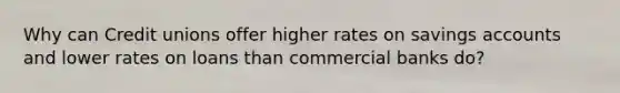 Why can Credit unions offer higher rates on savings accounts and lower rates on loans than commercial banks do?