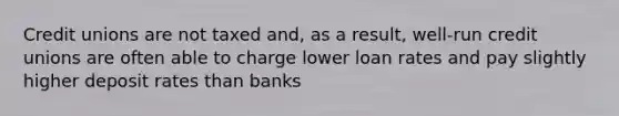 Credit unions are not taxed and, as a result, well-run credit unions are often able to charge lower loan rates and pay slightly higher deposit rates than banks