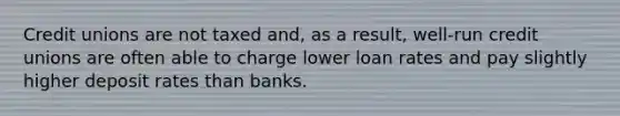 Credit unions are not taxed and, as a result, well-run credit unions are often able to charge lower loan rates and pay slightly higher deposit rates than banks.