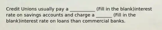 Credit Unions usually pay a ___________ (Fill in the blank)interest rate on savings accounts and charge a _______ (Fill in the blank)interest rate on loans than commercial banks.