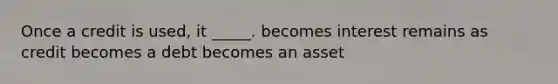 Once a credit is used, it _____. becomes interest remains as credit becomes a debt becomes an asset