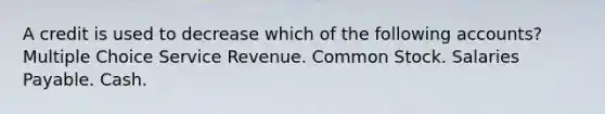 A credit is used to decrease which of the following accounts? Multiple Choice Service Revenue. Common Stock. Salaries Payable. Cash.