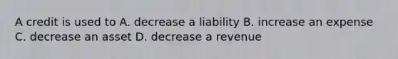 A credit is used to A. decrease a liability B. increase an expense C. decrease an asset D. decrease a revenue