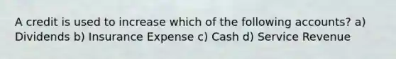 A credit is used to increase which of the following accounts? a) Dividends b) Insurance Expense c) Cash d) Service Revenue