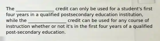 The _________________ credit can only be used for a student's first four years in a qualified postsecondary education institution, while the _________________ credit can be used for any course of instruction whether or not it's in the first four years of a qualified post-secondary education.