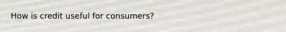 How is credit useful for consumers?